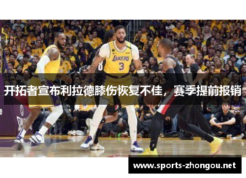 开拓者宣布利拉德膝伤恢复不佳，赛季提前报销